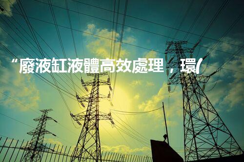 “廢液缸液體高效處理，環(huán)保新篇章開(kāi)啟！”